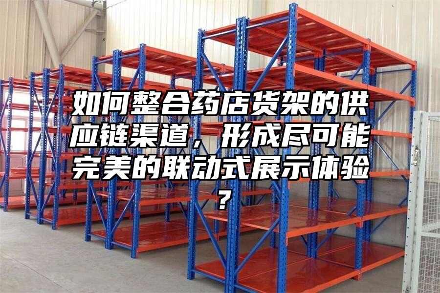 如何整合藥店貨架的供應鏈渠道，形成盡可能完美的聯動式展示體驗？