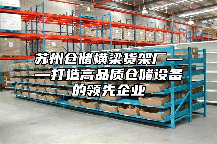 蘇州倉儲橫梁貨架廠——打造高品質倉儲設備的領先企業