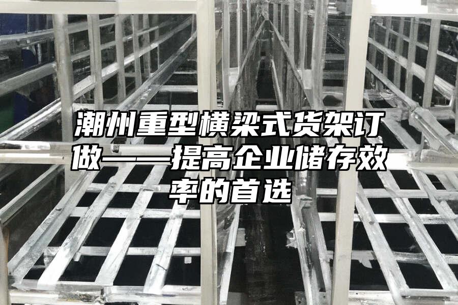 潮州重型橫梁式貨架訂做——提高企業(yè)儲存效率的首選