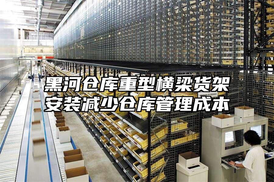 黑河倉庫重型橫梁貨架安裝減少倉庫管理成本