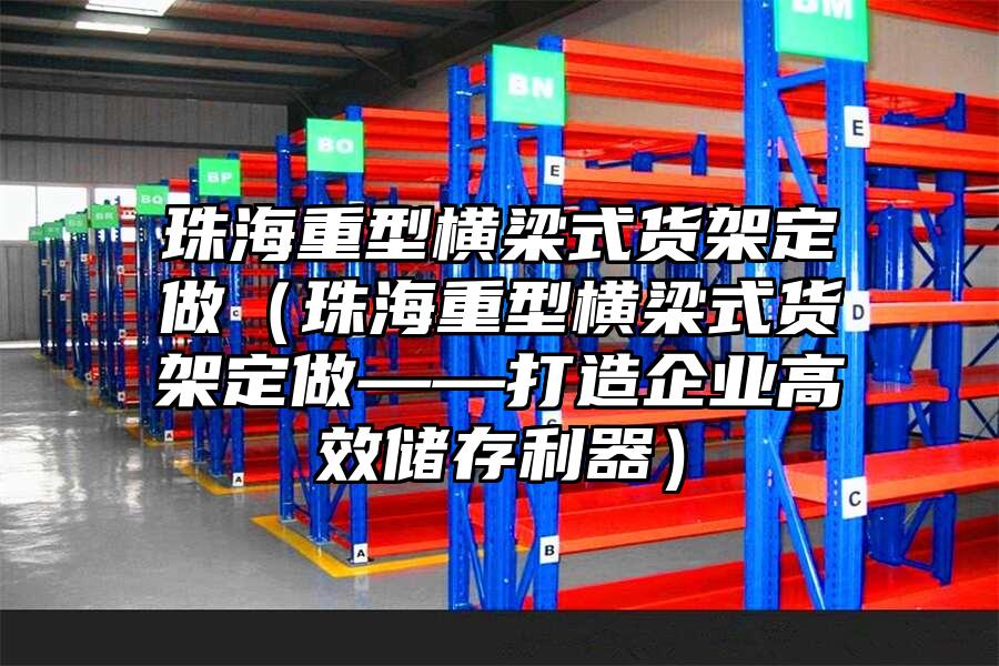 珠海重型橫梁式貨架定做（珠海重型橫梁式貨架定做——打造企業(yè)高效儲存利器）