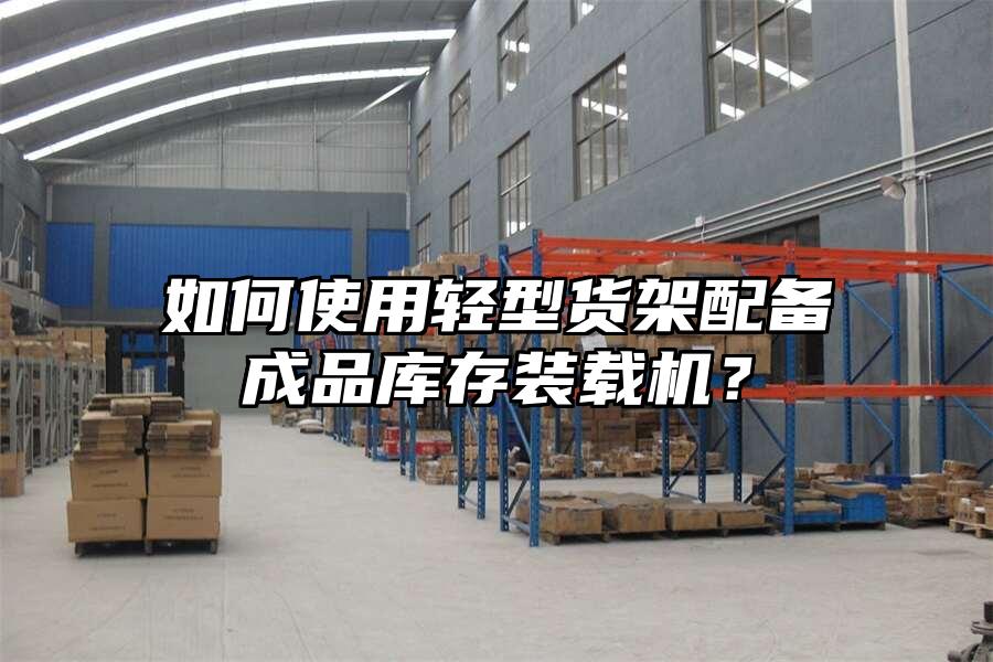如何使用輕型貨架配備成品庫存裝載機？