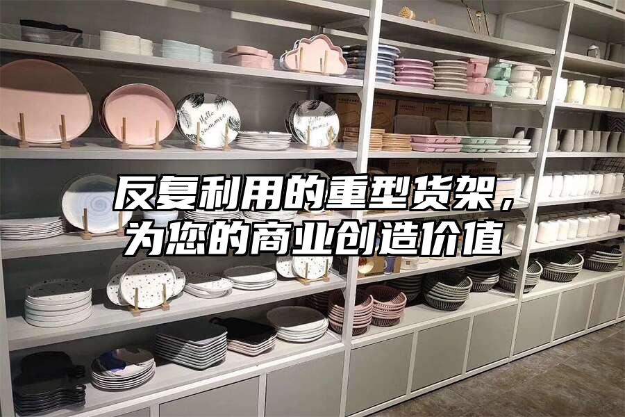 反復利用的重型貨架，為您的商業創造價值