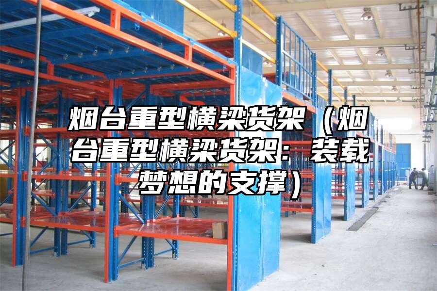 煙臺重型橫梁貨架（煙臺重型橫梁貨架：裝載夢想的支撐）