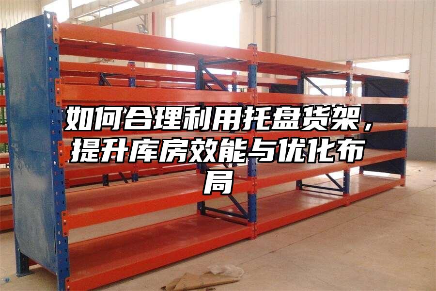 如何合理利用托盤貨架，提升庫(kù)房效能與優(yōu)化布局