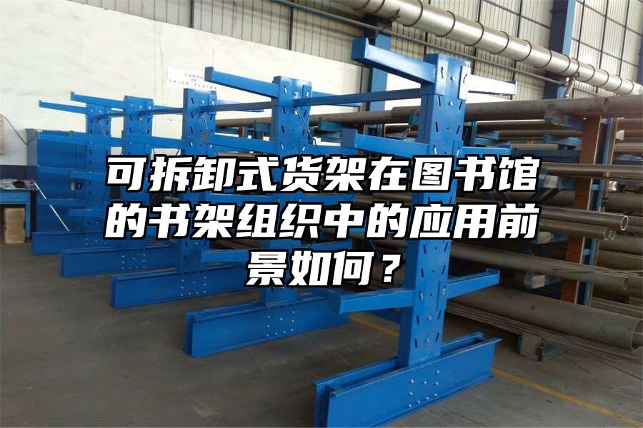 可拆卸式貨架在圖書館的書架組織中的應(yīng)用前景如何？