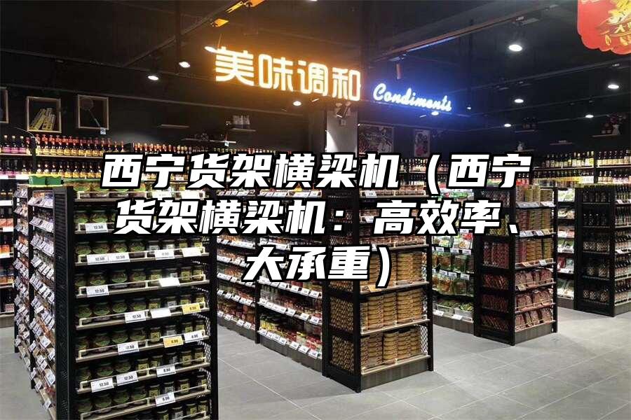 西寧貨架橫梁機（西寧貨架橫梁機：高效率、大承重）