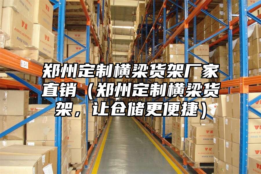 鄭州定制橫梁貨架廠家直銷（鄭州定制橫梁貨架，讓倉儲更便捷）