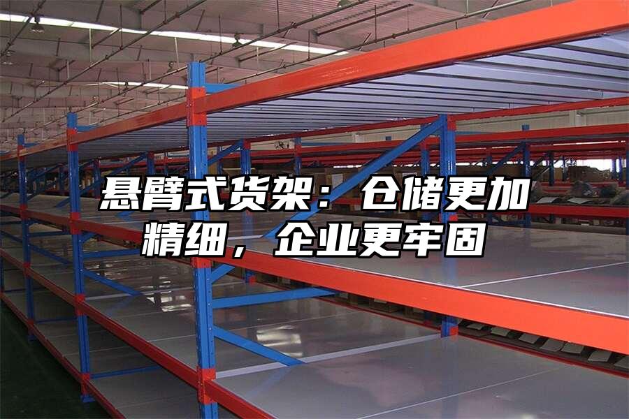 懸臂式貨架：倉儲更加精細，企業更牢固