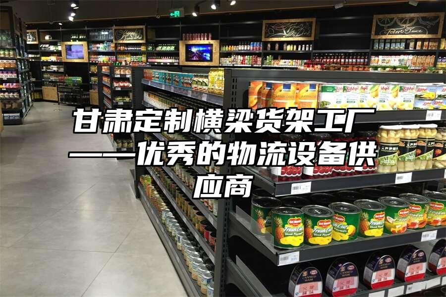 甘肅定制橫梁貨架工廠——優秀的物流設備供應商
