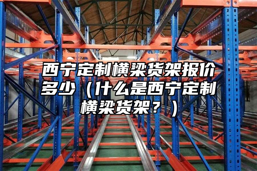 西寧定制橫梁貨架報價多少（什么是西寧定制橫梁貨架？）