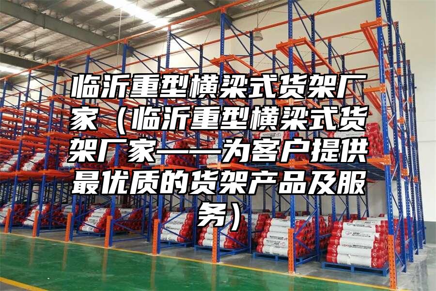 臨沂重型橫梁式貨架廠家（臨沂重型橫梁式貨架廠家——為客戶提供最優質的貨架產品及服務）