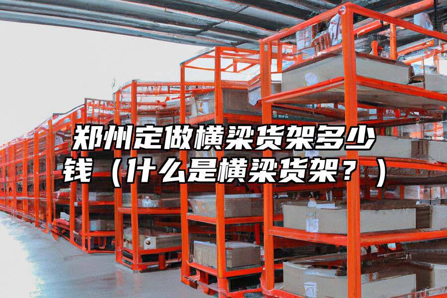 鄭州定做橫梁貨架多少錢（什么是橫梁貨架？）