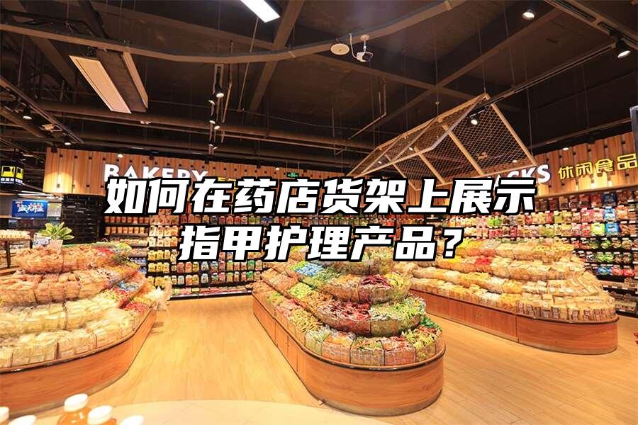 如何在藥店貨架上展示指甲護理產品？