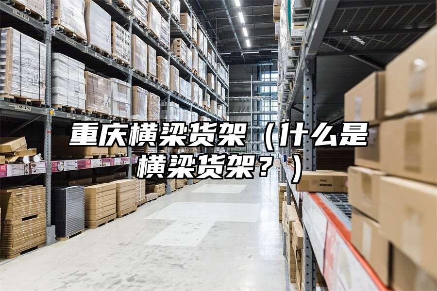 重慶橫梁貨架（什么是橫梁貨架？）