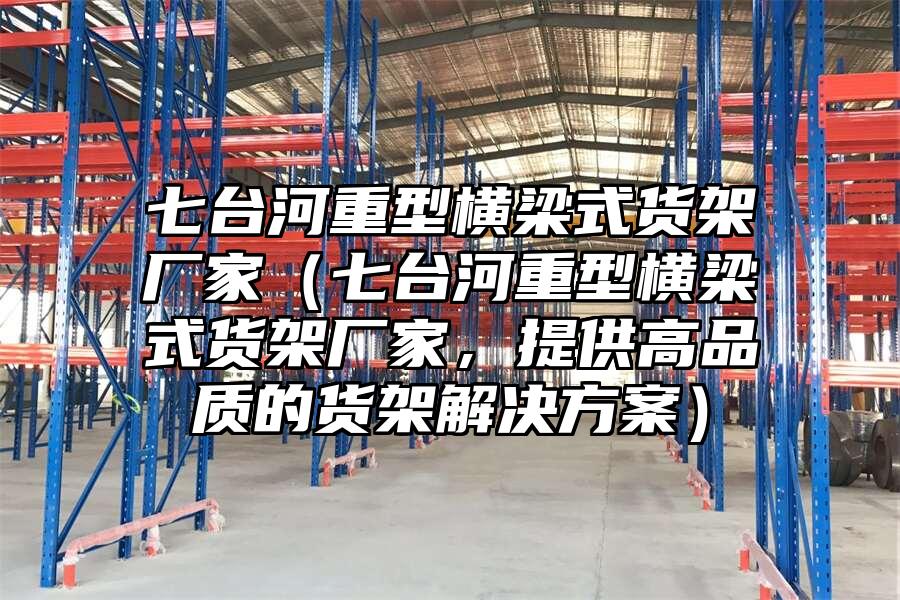 七臺河重型橫梁式貨架廠家（七臺河重型橫梁式貨架廠家，提供高品質的貨架解決方案）