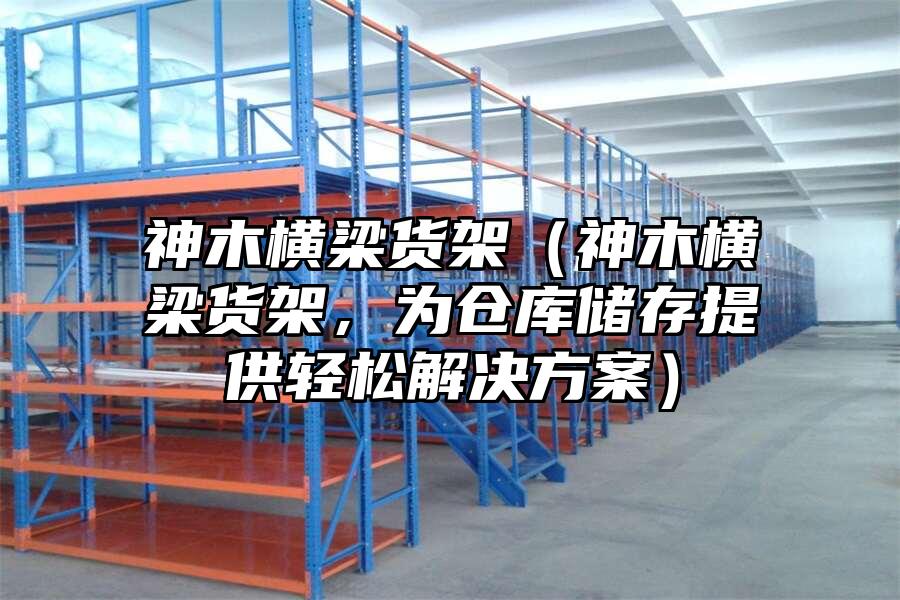 神木橫梁貨架（神木橫梁貨架，為倉庫儲存提供輕松解決方案）