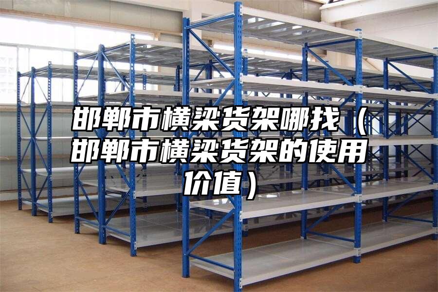 邯鄲市橫梁貨架哪找（邯鄲市橫梁貨架的使用價(jià)值）