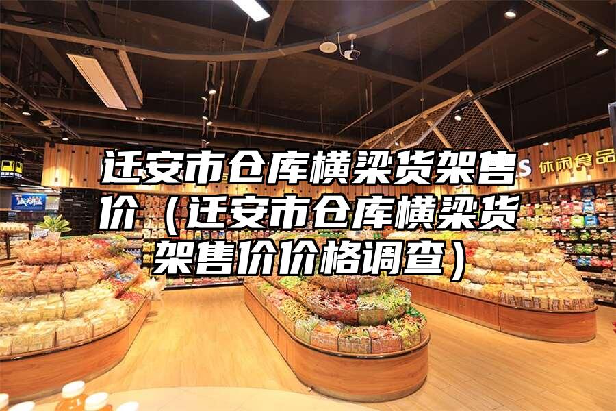 遷安市倉庫橫梁貨架售價（遷安市倉庫橫梁貨架售價價格調查）