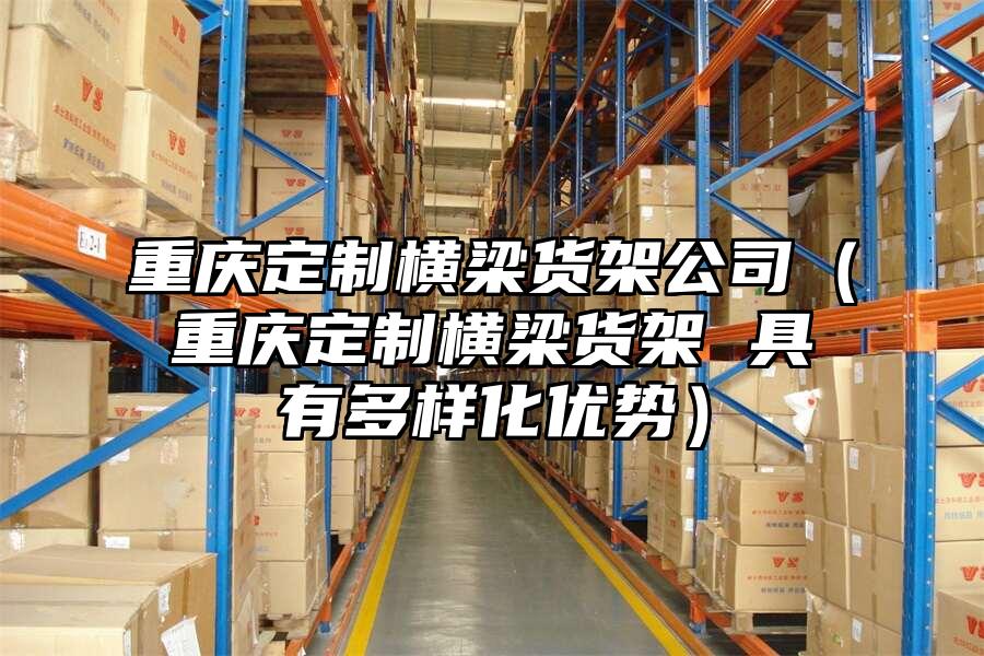 重慶定制橫梁貨架公司（重慶定制橫梁貨架 具有多樣化優勢）