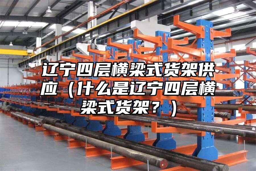 遼寧四層橫梁式貨架供應（什么是遼寧四層橫梁式貨架？）