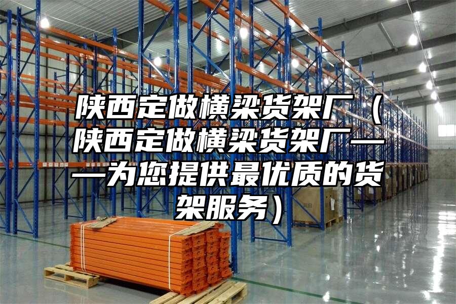 陜西定做橫梁貨架廠（陜西定做橫梁貨架廠——為您提供最優質的貨架服務）