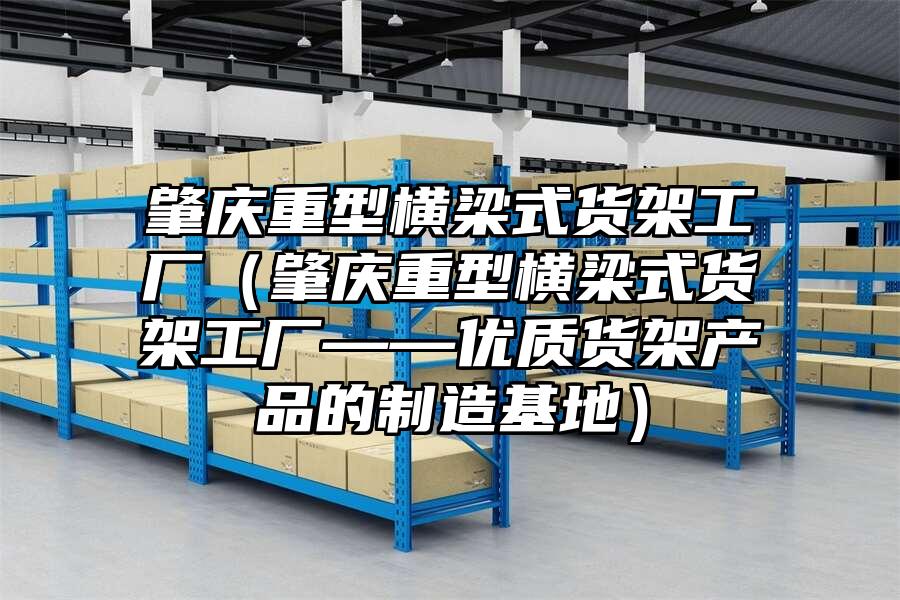 肇慶重型橫梁式貨架工廠（肇慶重型橫梁式貨架工廠——優質貨架產品的制造基地）