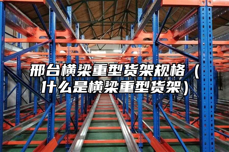 邢臺橫梁重型貨架規格（什么是橫梁重型貨架）