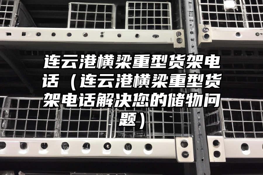 連云港橫梁重型貨架電話（連云港橫梁重型貨架電話解決您的儲物問題）