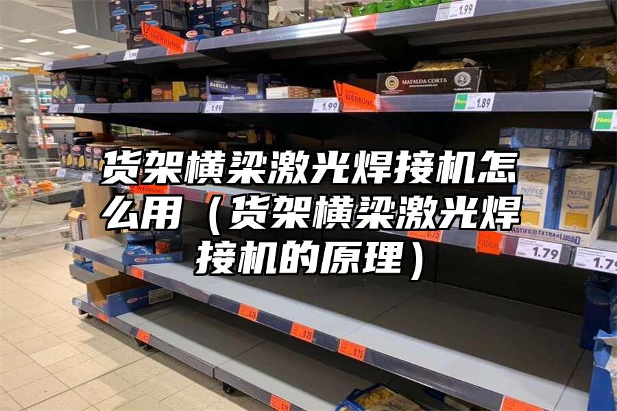 貨架橫梁激光焊接機怎么用（貨架橫梁激光焊接機的原理）