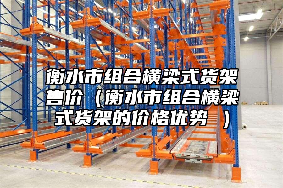 衡水市組合橫梁式貨架售價（衡水市組合橫梁式貨架的價格優勢 ）