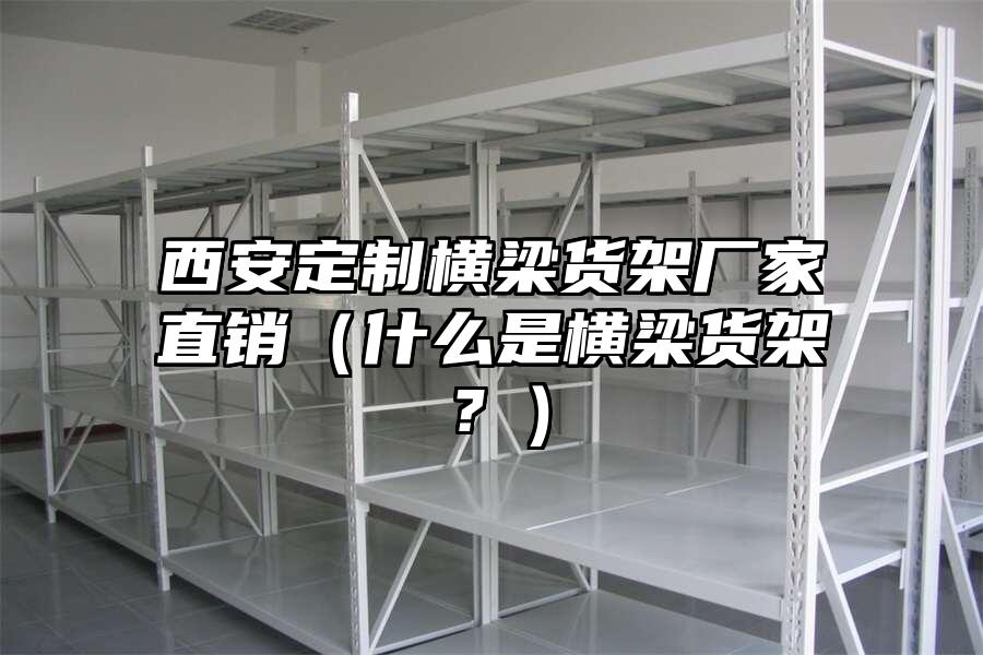 西安定制橫梁貨架廠家直銷（什么是橫梁貨架？）