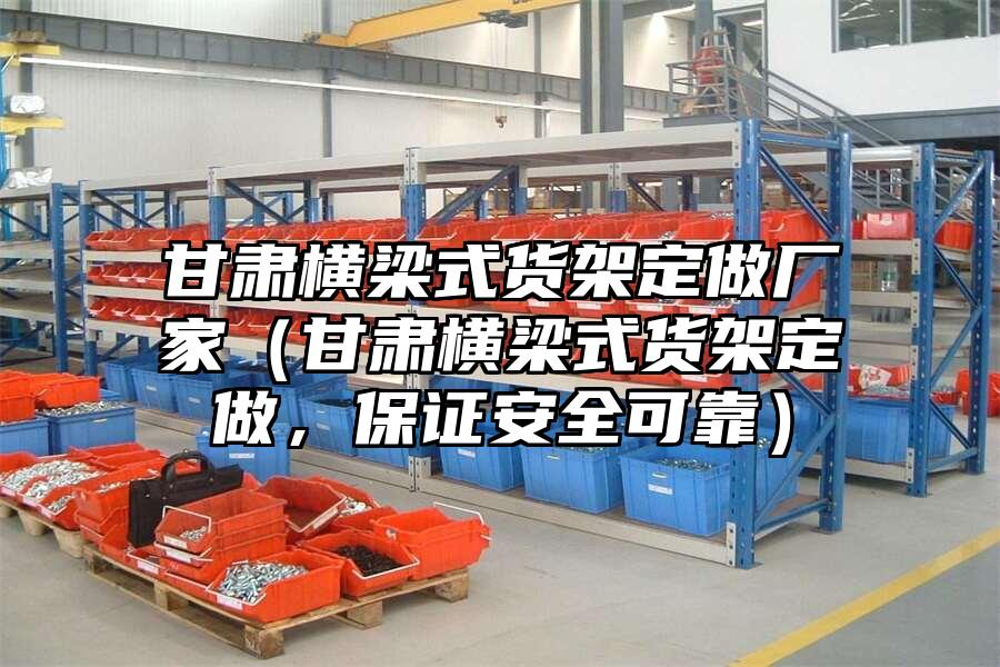 甘肅橫梁式貨架定做廠家（甘肅橫梁式貨架定做，保證安全可靠）
