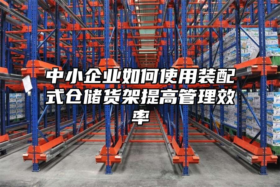 中小企業如何使用裝配式倉儲貨架提高管理效率