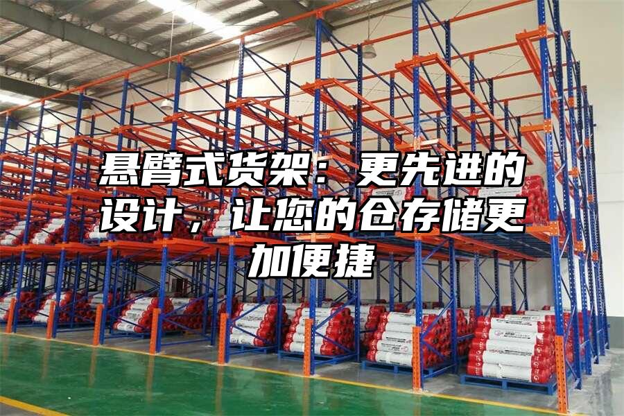 懸臂式貨架：更先進的設計，讓您的倉存儲更加便捷
