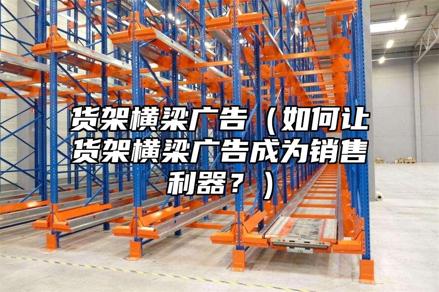 貨架橫梁廣告（如何讓貨架橫梁廣告成為銷售利器？）