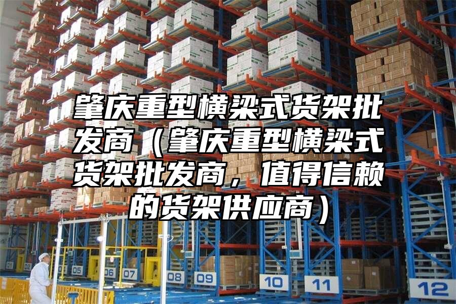 肇慶重型橫梁式貨架批發商（肇慶重型橫梁式貨架批發商，值得信賴的貨架供應商）