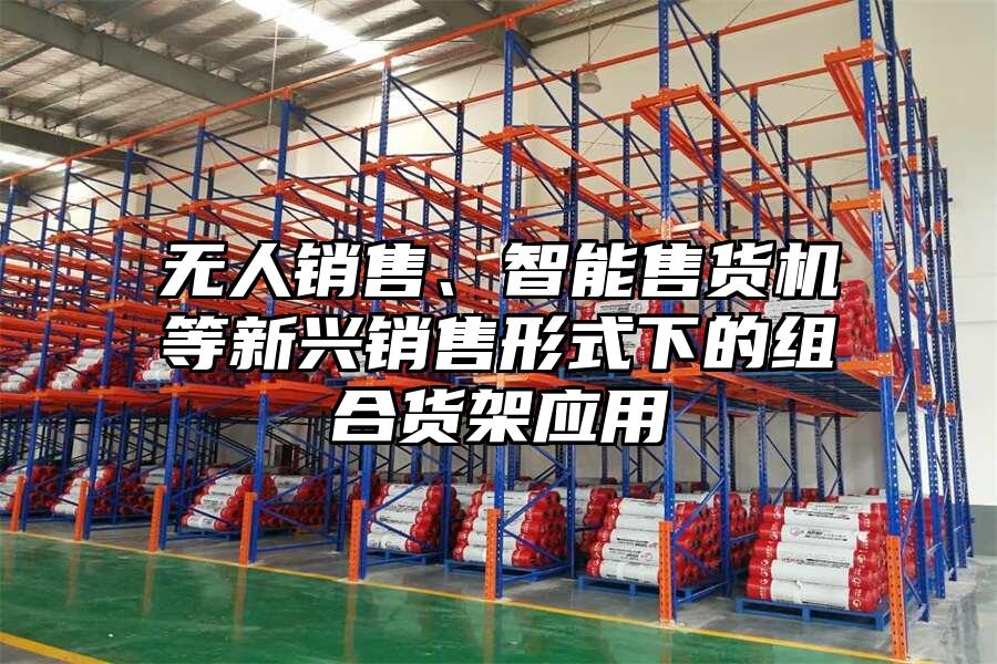 無人銷售、智能售貨機等新興銷售形式下的組合貨架應用