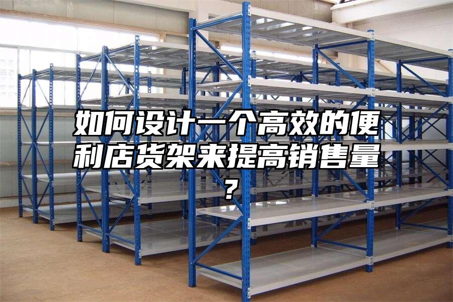 如何設計一個高效的便利店貨架來提高銷售量？