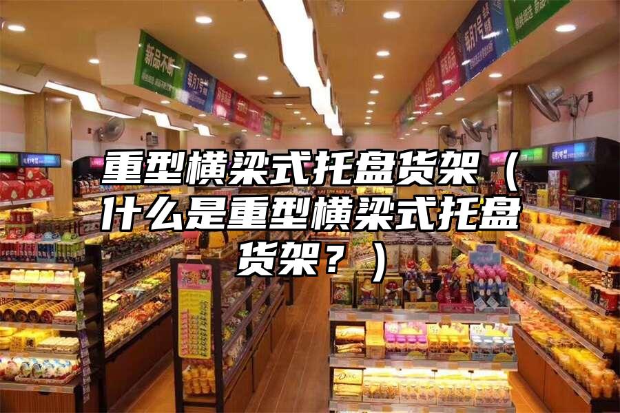 重型橫梁式托盤貨架（什么是重型橫梁式托盤貨架？）