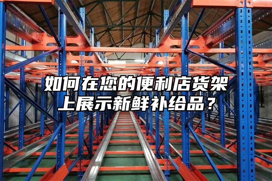 如何在您的便利店貨架上展示新鮮補給品？