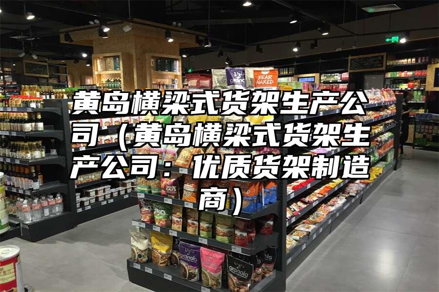 黃島橫梁式貨架生產公司（黃島橫梁式貨架生產公司：優質貨架制造商）