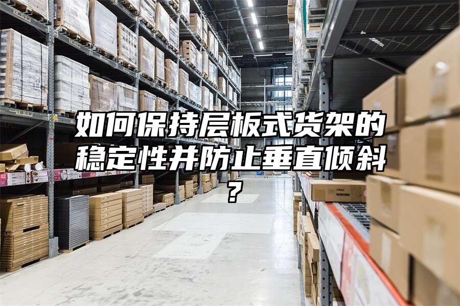 如何保持層板式貨架的穩定性并防止垂直傾斜？