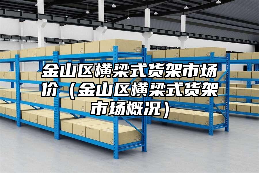 金山區橫梁式貨架市場價（金山區橫梁式貨架市場概況）