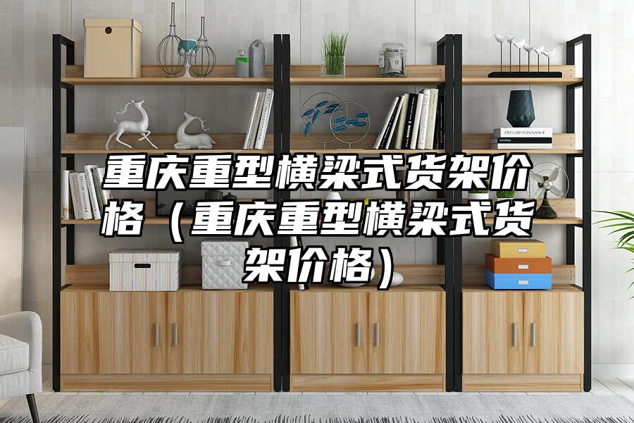重慶重型橫梁式貨架價格（重慶重型橫梁式貨架價格）