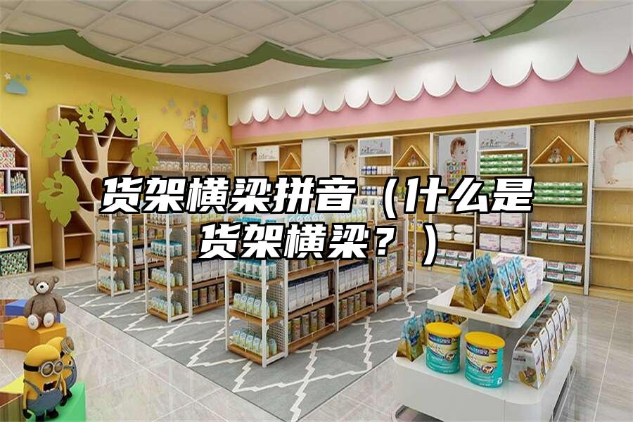 貨架橫梁拼音（什么是貨架橫梁？）