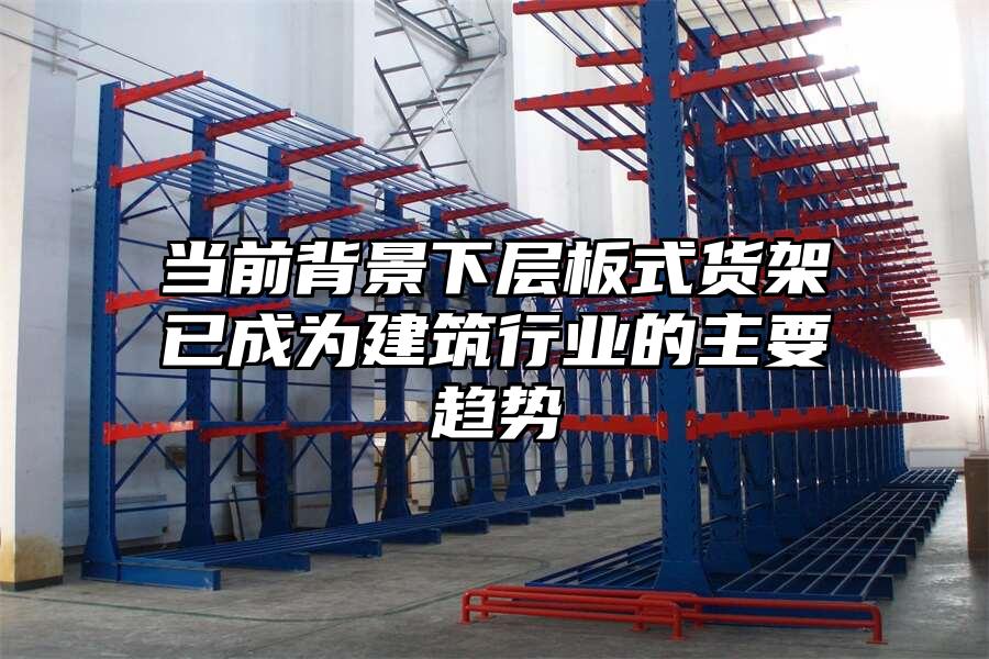 當前背景下層板式貨架已成為建筑行業的主要趨勢