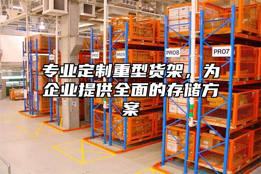 專業定制重型貨架，為企業提供全面的存儲方案