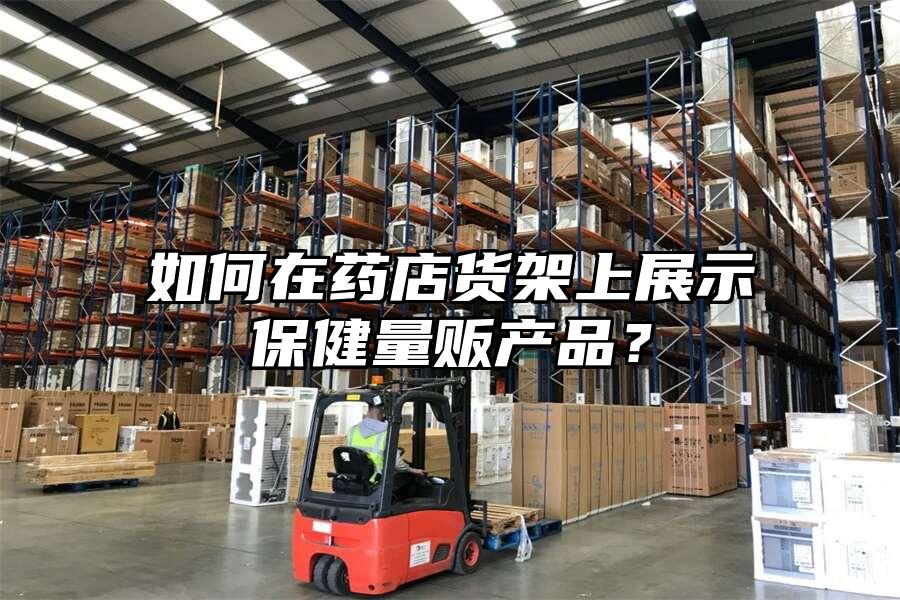 如何在藥店貨架上展示保健量販產品？