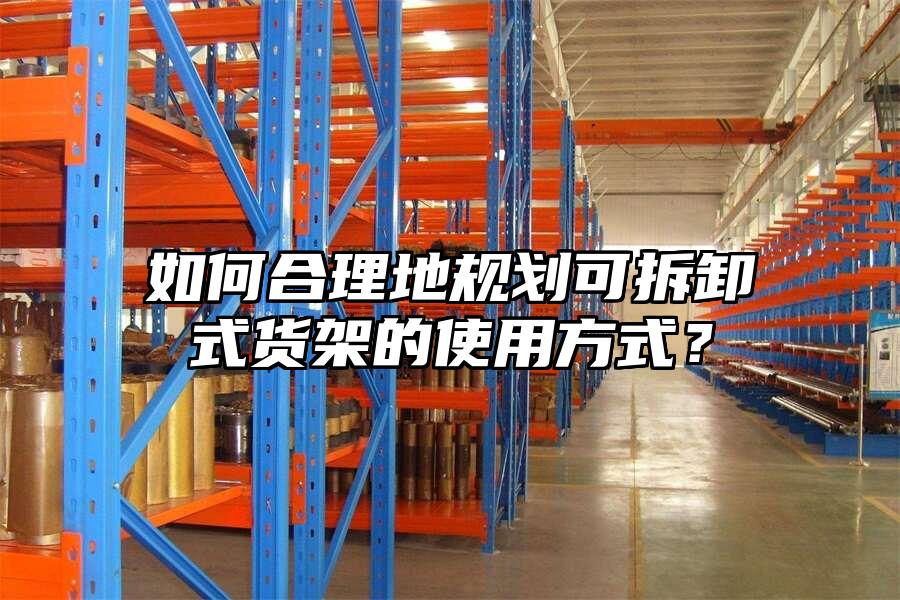 如何合理地規劃可拆卸式貨架的使用方式？